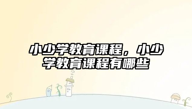 小少學(xué)教育課程，小少學(xué)教育課程有哪些