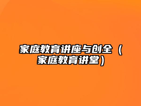 家庭教育講座與創(chuàng)全（家庭教育講堂）