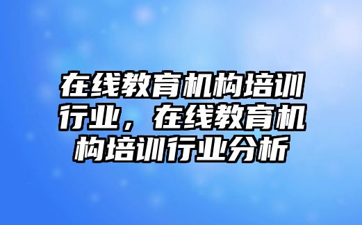 在線教育機構(gòu)培訓行業(yè)，在線教育機構(gòu)培訓行業(yè)分析