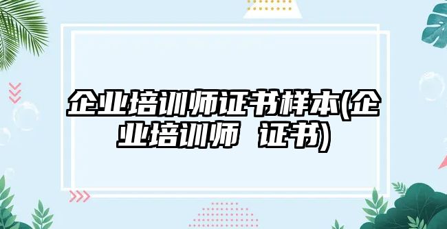 企業(yè)培訓(xùn)師證書樣本(企業(yè)培訓(xùn)師 證書)