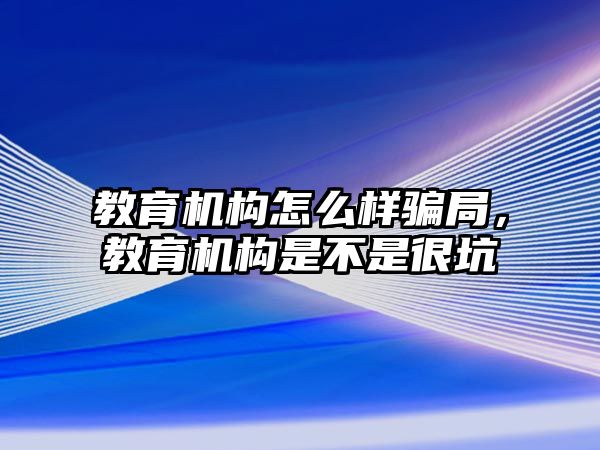 教育機構(gòu)怎么樣騙局，教育機構(gòu)是不是很坑