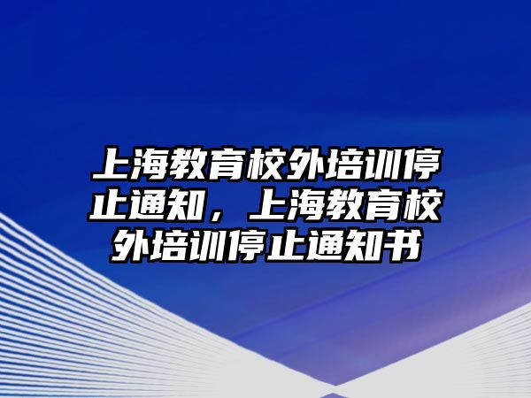 上海教育校外培訓(xùn)停止通知，上海教育校外培訓(xùn)停止通知書