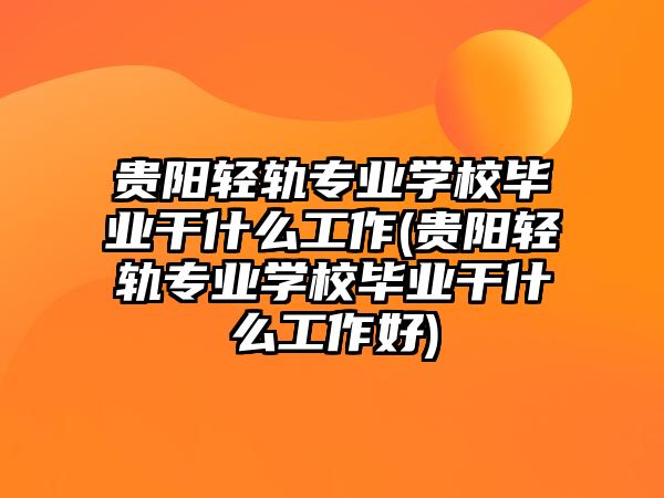 貴陽輕軌專業(yè)學校畢業(yè)干什么工作(貴陽輕軌專業(yè)學校畢業(yè)干什么工作好)