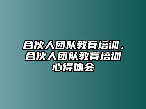 合伙人團隊教育培訓(xùn)，合伙人團隊教育培訓(xùn)心得體會