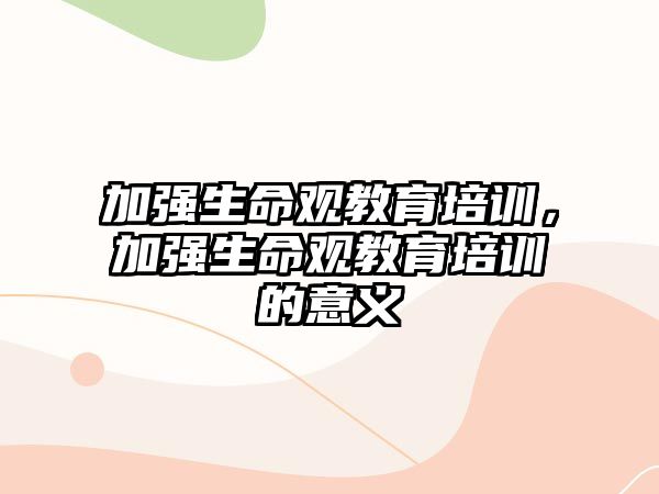 加強生命觀教育培訓，加強生命觀教育培訓的意義