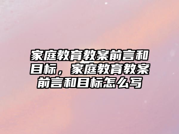 家庭教育教案前言和目標(biāo)，家庭教育教案前言和目標(biāo)怎么寫