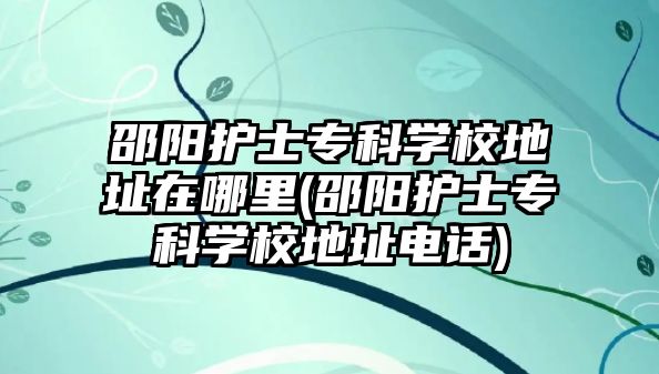 邵陽護(hù)士專科學(xué)校地址在哪里(邵陽護(hù)士專科學(xué)校地址電話)