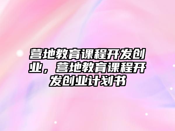 營地教育課程開發(fā)創(chuàng)業(yè)，營地教育課程開發(fā)創(chuàng)業(yè)計劃書