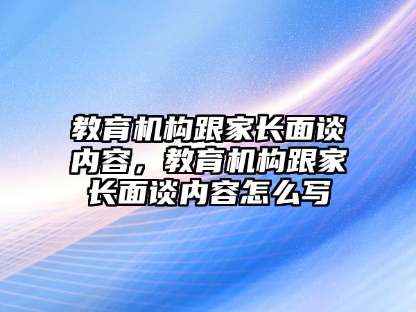 教育機構跟家長面談內容，教育機構跟家長面談內容怎么寫