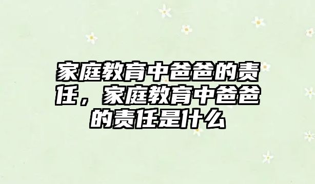 家庭教育中爸爸的責(zé)任，家庭教育中爸爸的責(zé)任是什么