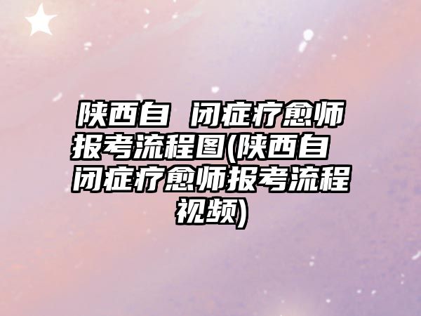 陜西自 閉癥療愈師報考流程圖(陜西自 閉癥療愈師報考流程視頻)