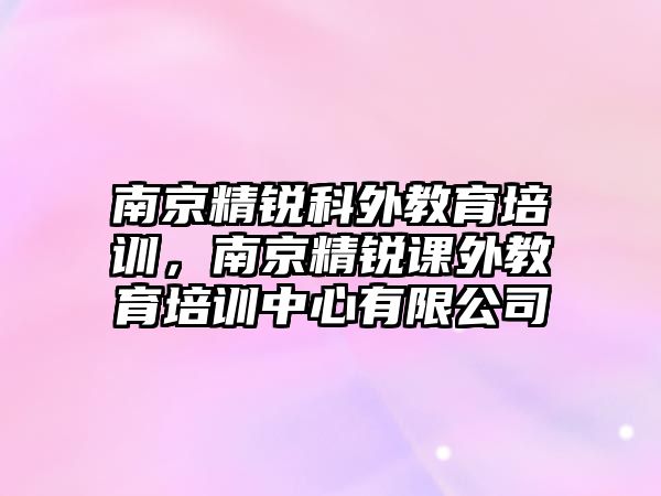 南京精銳科外教育培訓(xùn)，南京精銳課外教育培訓(xùn)中心有限公司