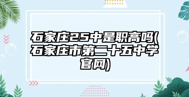 石家莊25中是職高嗎(石家莊市第二十五中學(xué)官網(wǎng))