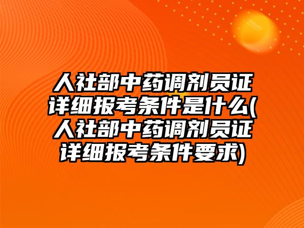 人社部中藥調(diào)劑員證詳細(xì)報考條件是什么(人社部中藥調(diào)劑員證詳細(xì)報考條件要求)