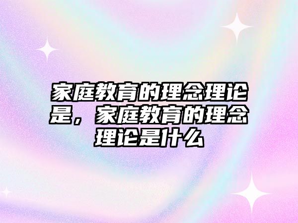 家庭教育的理念理論是，家庭教育的理念理論是什么