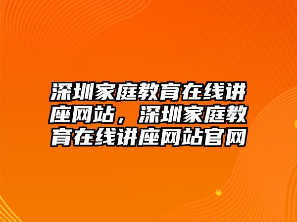 深圳家庭教育在線講座網(wǎng)站，深圳家庭教育在線講座網(wǎng)站官網(wǎng)