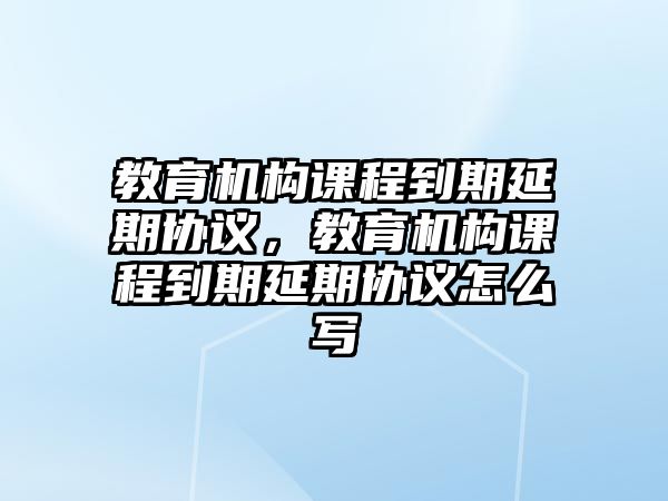 教育機(jī)構(gòu)課程到期延期協(xié)議，教育機(jī)構(gòu)課程到期延期協(xié)議怎么寫