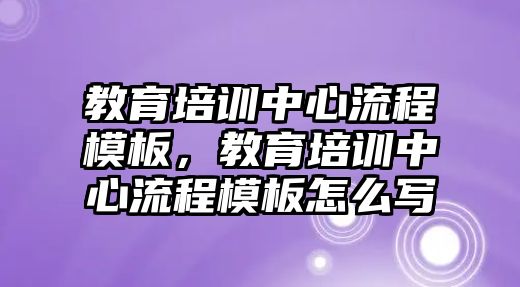 教育培訓(xùn)中心流程模板，教育培訓(xùn)中心流程模板怎么寫