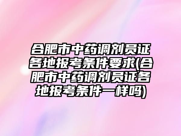 合肥市中藥調(diào)劑員證各地報(bào)考條件要求(合肥市中藥調(diào)劑員證各地報(bào)考條件一樣嗎)