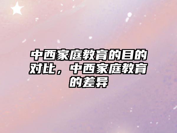 中西家庭教育的目的對(duì)比，中西家庭教育的差異