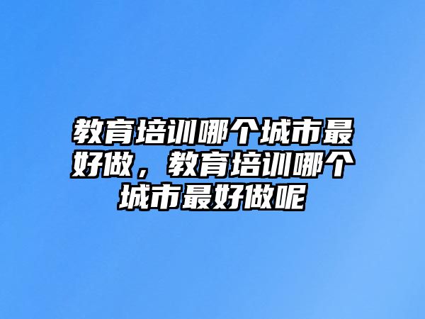 教育培訓(xùn)哪個城市最好做，教育培訓(xùn)哪個城市最好做呢