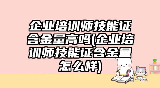 企業(yè)培訓(xùn)師技能證含金量高嗎(企業(yè)培訓(xùn)師技能證含金量怎么樣)