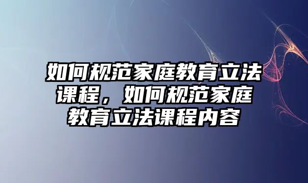 如何規(guī)范家庭教育立法課程，如何規(guī)范家庭教育立法課程內(nèi)容