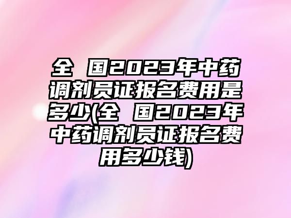 全 國2023年中藥調(diào)劑員證報名費用是多少(全 國2023年中藥調(diào)劑員證報名費用多少錢)