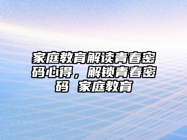 家庭教育解讀青春密碼心得，解鎖青春密碼 家庭教育