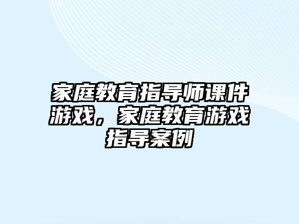 家庭教育指導師課件游戲，家庭教育游戲指導案例