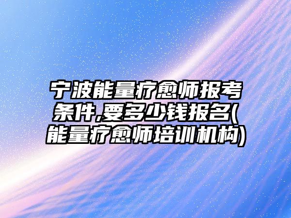 寧波能量療愈師報(bào)考條件,要多少錢報(bào)名(能量療愈師培訓(xùn)機(jī)構(gòu))