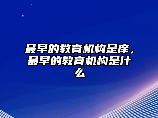 最早的教育機(jī)構(gòu)是庠，最早的教育機(jī)構(gòu)是什么