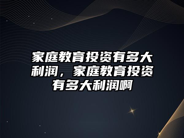 家庭教育投資有多大利潤，家庭教育投資有多大利潤啊