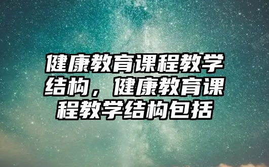 健康教育課程教學(xué)結(jié)構(gòu)，健康教育課程教學(xué)結(jié)構(gòu)包括