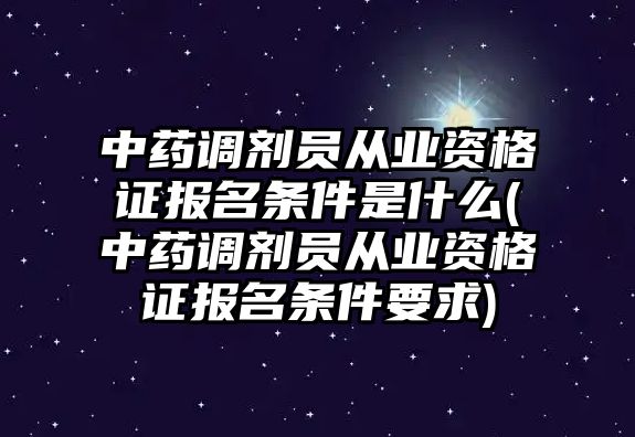 中藥調(diào)劑員從業(yè)資格證報(bào)名條件是什么(中藥調(diào)劑員從業(yè)資格證報(bào)名條件要求)