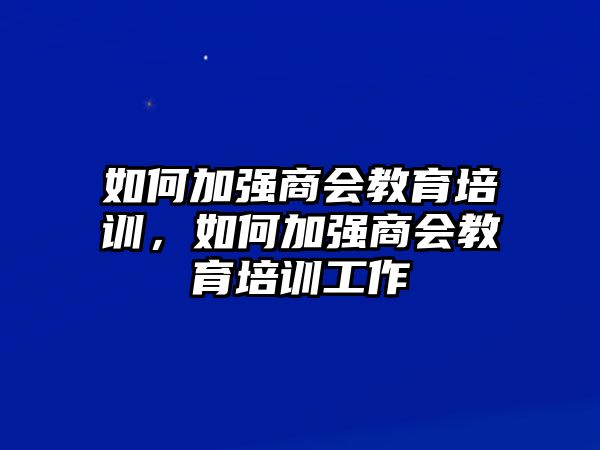 如何加強(qiáng)商會教育培訓(xùn)，如何加強(qiáng)商會教育培訓(xùn)工作