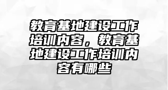 教育基地建設(shè)工作培訓(xùn)內(nèi)容，教育基地建設(shè)工作培訓(xùn)內(nèi)容有哪些