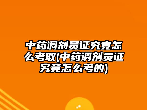 中藥調(diào)劑員證究竟怎么考取(中藥調(diào)劑員證究竟怎么考的)