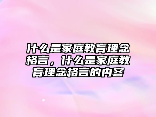 什么是家庭教育理念格言，什么是家庭教育理念格言的內(nèi)容