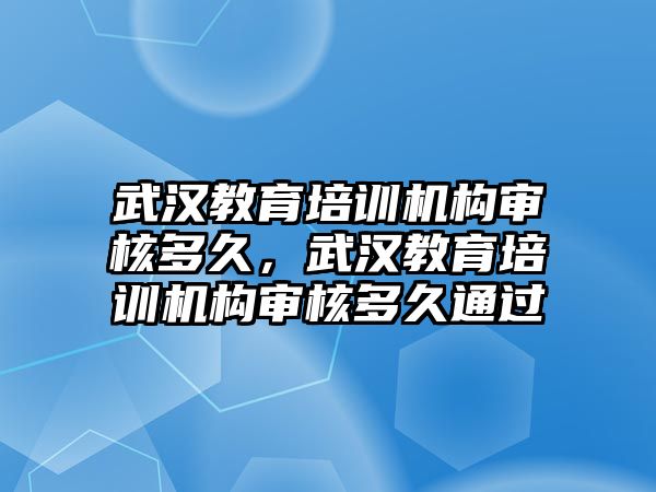 武漢教育培訓(xùn)機(jī)構(gòu)審核多久，武漢教育培訓(xùn)機(jī)構(gòu)審核多久通過