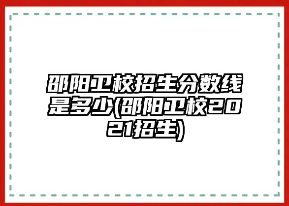 邵陽(yáng)衛(wèi)校招生分?jǐn)?shù)線是多少(邵陽(yáng)衛(wèi)校2021招生)