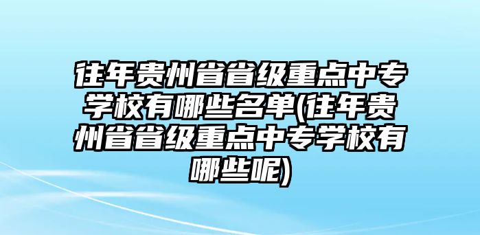 往年貴州省省級(jí)重點(diǎn)中專學(xué)校有哪些名單(往年貴州省省級(jí)重點(diǎn)中專學(xué)校有哪些呢)