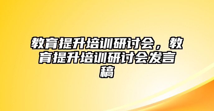 教育提升培訓研討會，教育提升培訓研討會發(fā)言稿