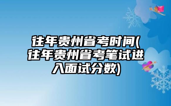 往年貴州省考時間(往年貴州省考筆試進入面試分數(shù))