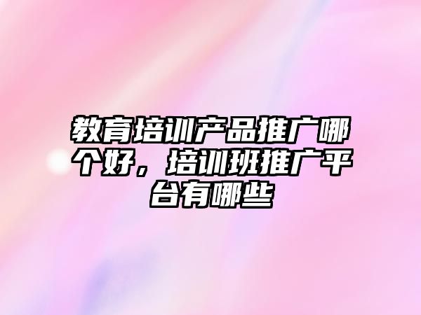 教育培訓(xùn)產(chǎn)品推廣哪個(gè)好，培訓(xùn)班推廣平臺有哪些