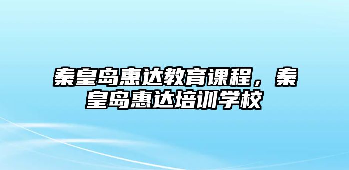 秦皇島惠達(dá)教育課程，秦皇島惠達(dá)培訓(xùn)學(xué)校