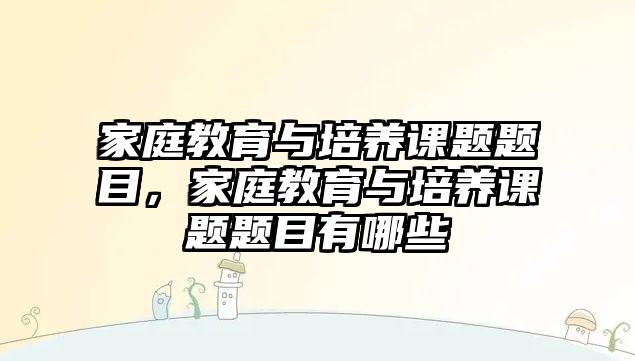 家庭教育與培養(yǎng)課題題目，家庭教育與培養(yǎng)課題題目有哪些