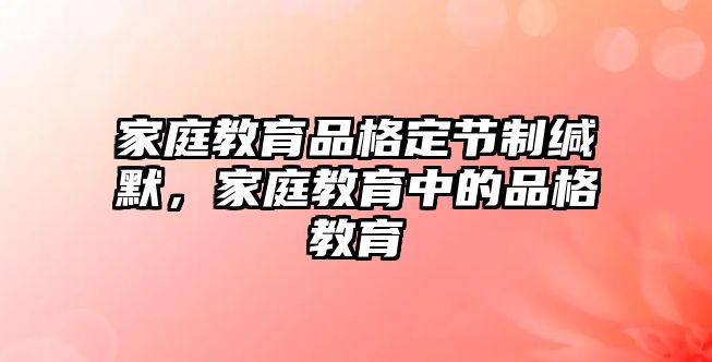 家庭教育品格定節(jié)制緘默，家庭教育中的品格教育