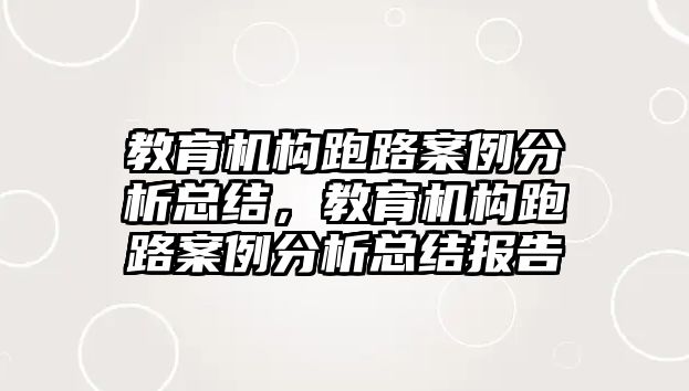 教育機(jī)構(gòu)跑路案例分析總結(jié)，教育機(jī)構(gòu)跑路案例分析總結(jié)報(bào)告