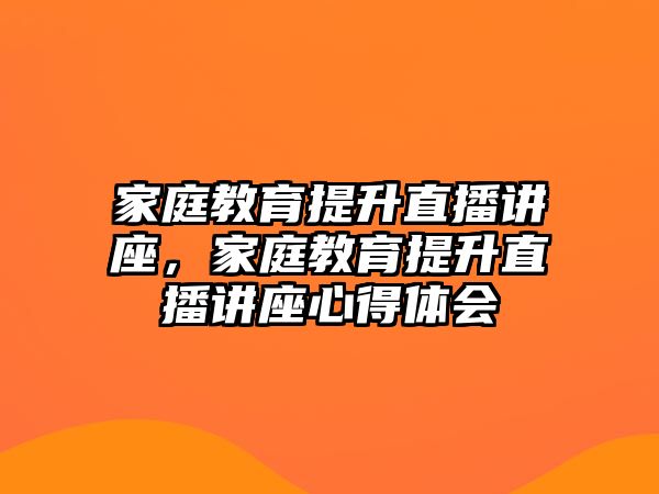 家庭教育提升直播講座，家庭教育提升直播講座心得體會